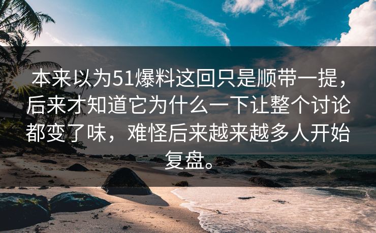 本来以为51爆料这回只是顺带一提，后来才知道它为什么一下让整个讨论都变了味，难怪后来越来越多人开始复盘。