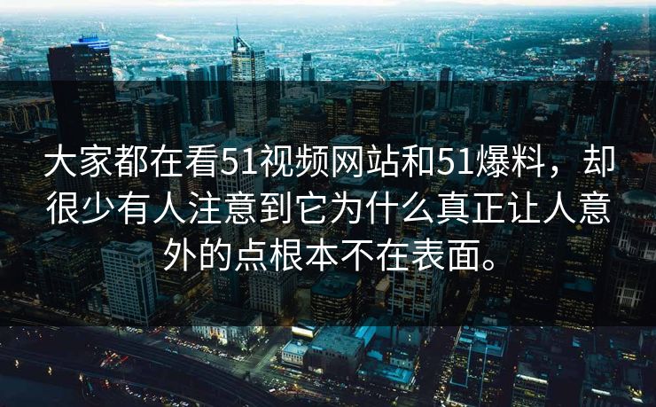 大家都在看51视频网站和51爆料，却很少有人注意到它为什么真正让人意外的点根本不在表面。