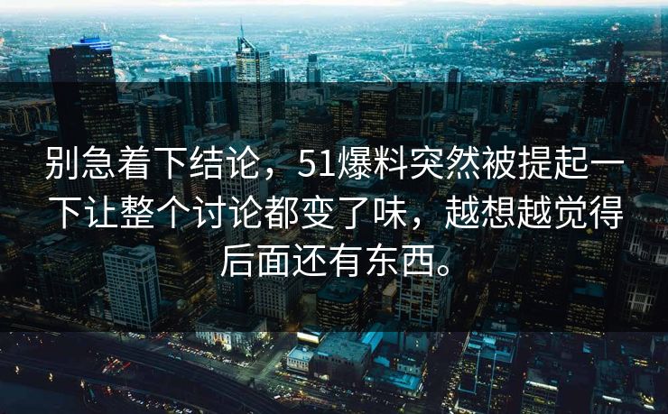 别急着下结论,51爆料突然被提起一下让整个讨论都变了味,越想越觉得后面还有东西。 别急着下结论,51爆料突然被提起一下让整个讨论都变了味,越想越觉得后面还有东西。