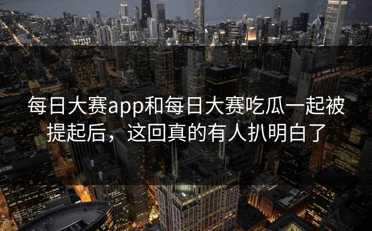 每日大赛app和每日大赛吃瓜一起被提起后,这回真的有人扒明白了 每日大赛app和每日大赛吃瓜一起被提起后,这回真的有人扒明白了