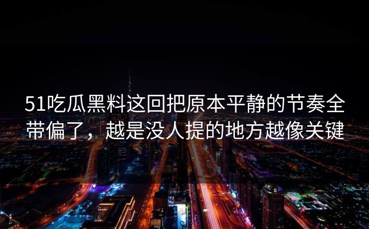 51吃瓜黑料这回把原本平静的节奏全带偏了，越是没人提的地方越像关键