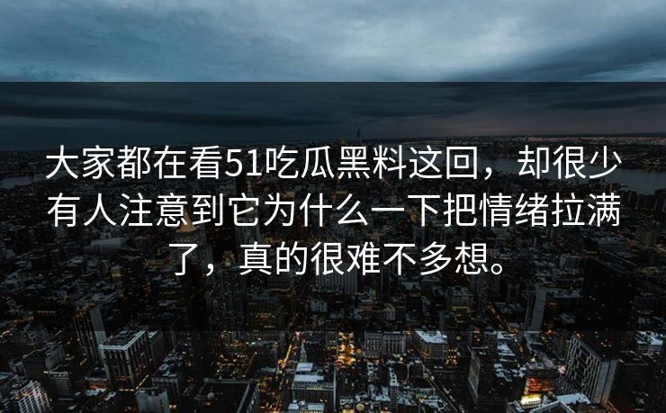 大家都在看51吃瓜黑料这回,却很少有人注意到它为什么一下把情绪拉满了,真的很难不多想。 大家都在看51吃瓜黑料这回,却很少有人注意到它为什么一下把情绪拉满了,真的很难不多想。