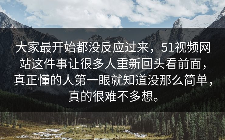 大家最开始都没反应过来,51视频网站这件事让很多人重新回头看前面,真正懂的人第一眼就知道没那么简单,真的很难不多想。 大家最开始都没反应过来,51视频网站这件事让很多人重新回头看前面,真正懂的人第一眼就知道没那么简单,真的很难不多想。