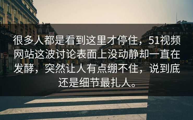 很多人都是看到这里才停住，51视频网站这波讨论表面上没动静却一直在发酵，突然让人有点绷不住，说到底还是细节最扎人。