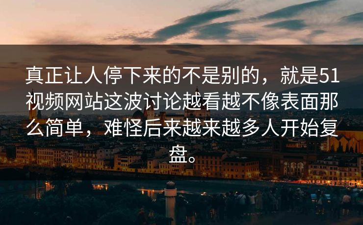 真正让人停下来的不是别的，就是51视频网站这波讨论越看越不像表面那么简单，难怪后来越来越多人开始复盘。
