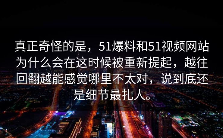 真正奇怪的是，51爆料和51视频网站为什么会在这时候被重新提起，越往回翻越能感觉哪里不太对，说到底还是细节最扎人。