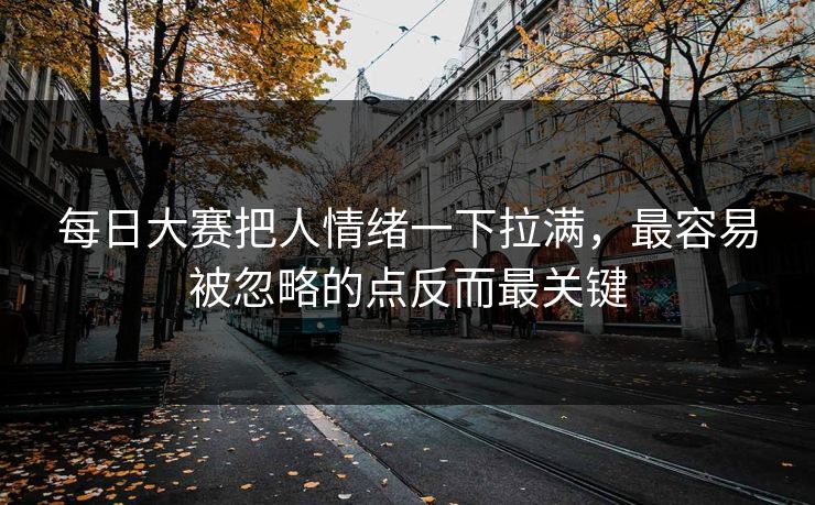 每日大赛把人情绪一下拉满，最容易被忽略的点反而最关键