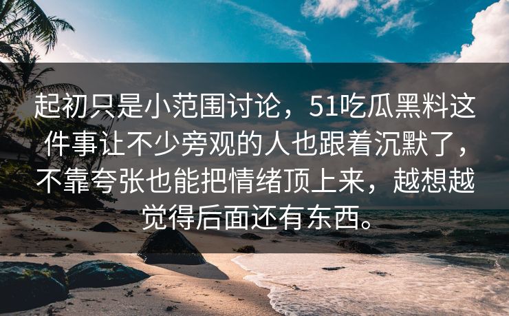 起初只是小范围讨论,51吃瓜黑料这件事让不少旁观的人也跟着沉默了,不靠夸张也能把情绪顶上来,越想越觉得后面还有东西。 起初只是小范围讨论,51吃瓜黑料这件事让不少旁观的人也跟着沉默了,不靠夸张也能把情绪顶上来,越想越觉得后面还有东西。